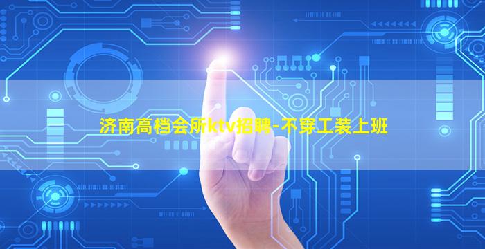 济南高档会所ktv招聘-不穿工装上班