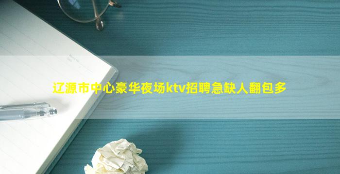 辽源市中心豪华夜场ktv招聘急缺人翻包多